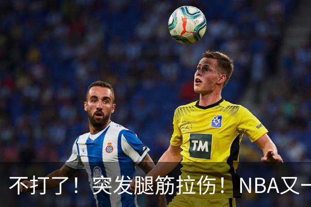 不打了！突发腿筋拉伤！NBA又一个球星倒下