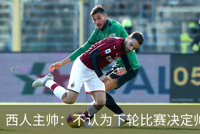 西人主帅：不认为下轮比赛决定帅位；唯一让我生气的是无法赢球
